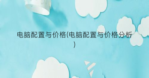 电脑配置与价格(电脑配置与价格分析)