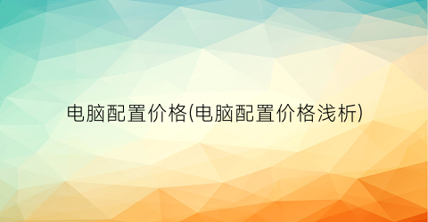 电脑配置价格(电脑配置价格浅析)