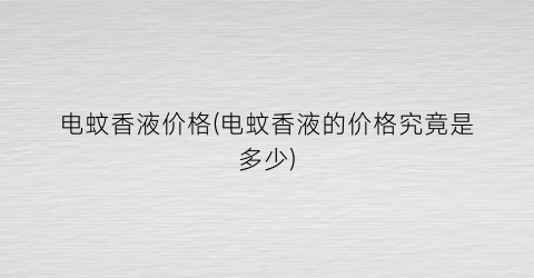 “电蚊香液价格(电蚊香液的价格究竟是多少)