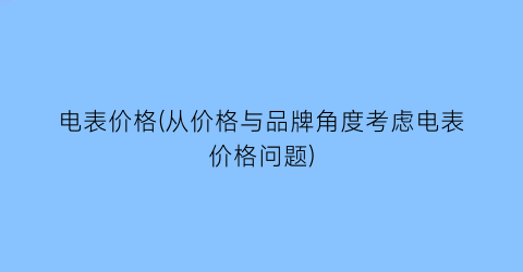 电表价格(从价格与品牌角度考虑电表价格问题)