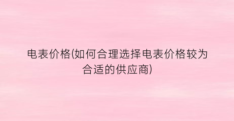 电表价格(如何合理选择电表价格较为合适的供应商)
