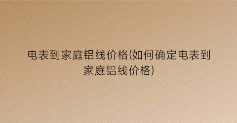 电表到家庭铝线价格(如何确定电表到家庭铝线价格)