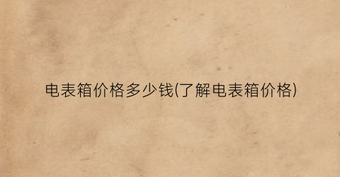 电表箱价格多少钱(了解电表箱价格)