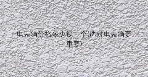 电表箱价格多少钱一个(选对电表箱更重要)