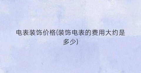 电表装饰价格(装饰电表的费用大约是多少)