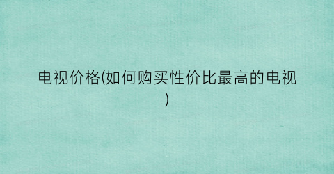 电视价格(如何购买性价比最高的电视)