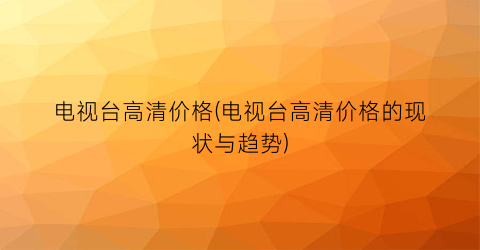 “电视台高清价格(电视台高清价格的现状与趋势)