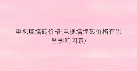 电视墙墙砖价格(电视墙墙砖价格有哪些影响因素)
