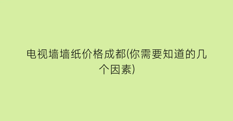 电视墙墙纸价格成都(你需要知道的几个因素)