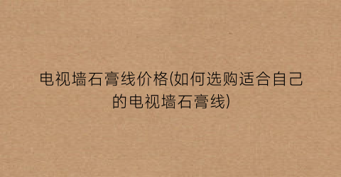 电视墙石膏线价格(如何选购适合自己的电视墙石膏线)