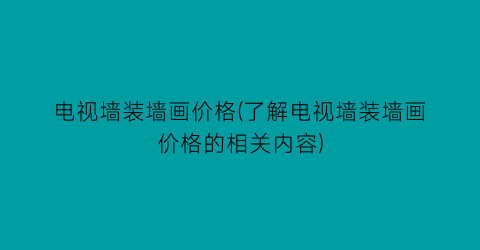 电视墙装墙画价格(了解电视墙装墙画价格的相关内容)