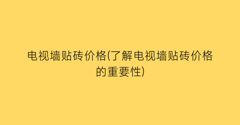 “电视墙贴砖价格(了解电视墙贴砖价格的重要性)