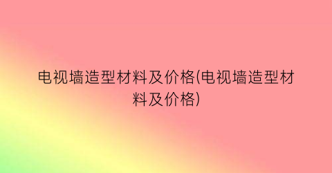 电视墙造型材料及价格(电视墙造型材料及价格)
