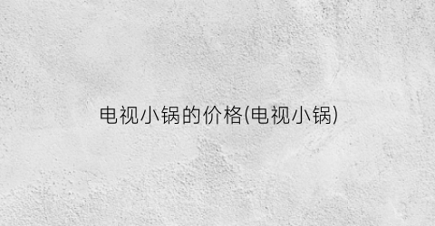 电视小锅的价格(电视小锅)