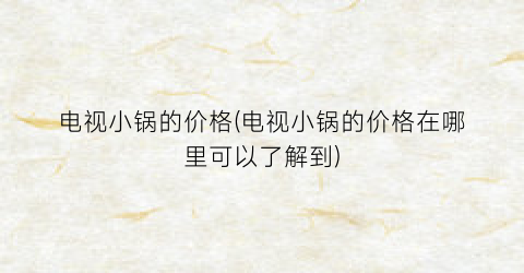 电视小锅的价格(电视小锅的价格在哪里可以了解到)
