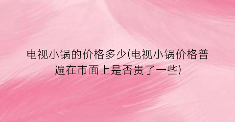 “电视小锅的价格多少(电视小锅价格普遍在市面上是否贵了一些)