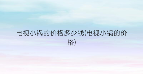 “电视小锅的价格多少钱(电视小锅的价格)