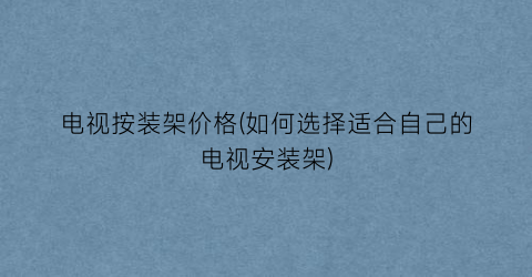 电视按装架价格(如何选择适合自己的电视安装架)