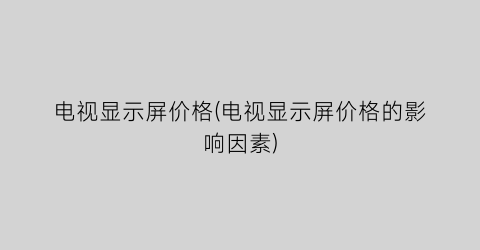 电视显示屏价格(电视显示屏价格的影响因素)