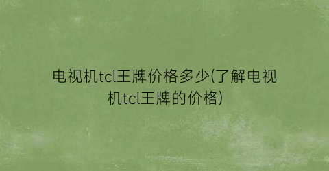 电视机tcl王牌价格多少(了解电视机tcl王牌的价格)