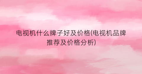 电视机什么牌子好及价格(电视机品牌推荐及价格分析)