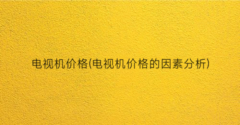 电视机价格(电视机价格的因素分析)