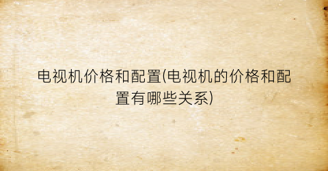 电视机价格和配置(电视机的价格和配置有哪些关系)
