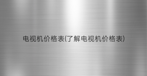 电视机价格表(了解电视机价格表)