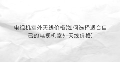 电视机室外天线价格(如何选择适合自己的电视机室外天线价格)