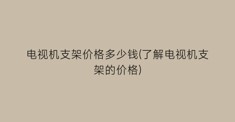 电视机支架价格多少钱(了解电视机支架的价格)