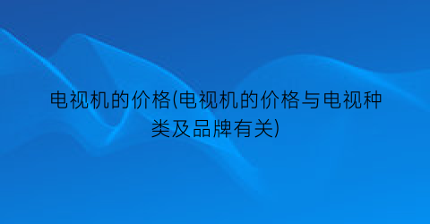 电视机的价格(电视机的价格与电视种类及品牌有关)