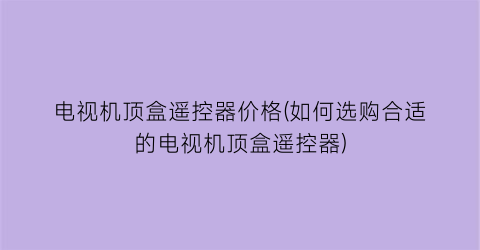 电视机顶盒遥控器价格(如何选购合适的电视机顶盒遥控器)