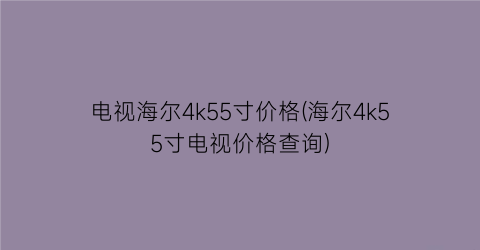 “电视海尔4k55寸价格(海尔4k55寸电视价格查询)