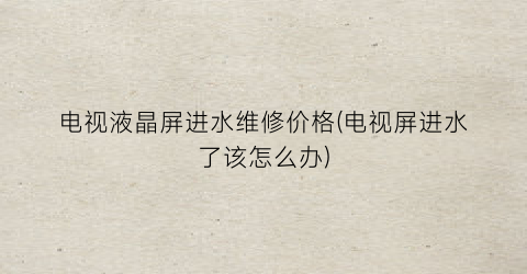 电视液晶屏进水维修价格(电视屏进水了该怎么办)