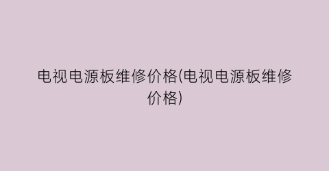 电视电源板维修价格(电视电源板维修价格)