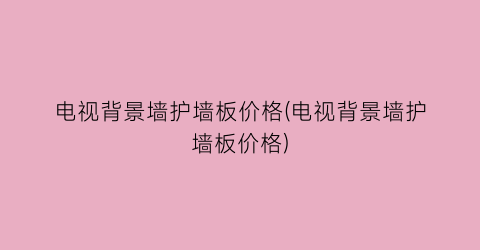 电视背景墙护墙板价格(电视背景墙护墙板价格)
