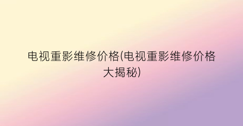 电视重影维修价格(电视重影维修价格大揭秘)