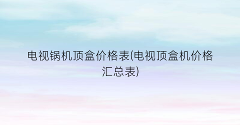 电视锅机顶盒价格表(电视顶盒机价格汇总表)