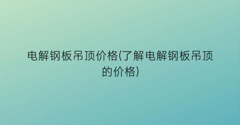 电解钢板吊顶价格(了解电解钢板吊顶的价格)