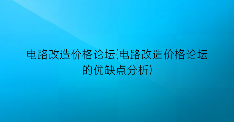 电路改造价格论坛(电路改造价格论坛的优缺点分析)