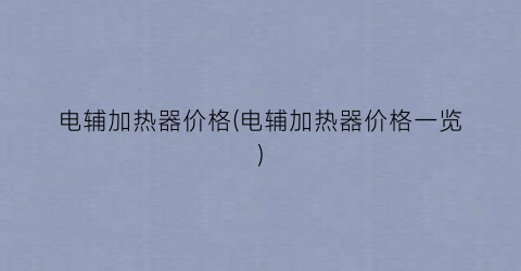 电辅加热器价格(电辅加热器价格一览)