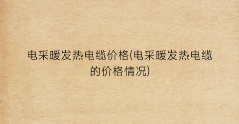 电采暖发热电缆价格(电采暖发热电缆的价格情况)