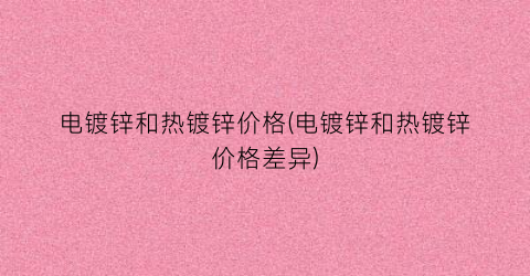 电镀锌和热镀锌价格(电镀锌和热镀锌价格差异)