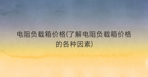 电阻负载箱价格(了解电阻负载箱价格的各种因素)