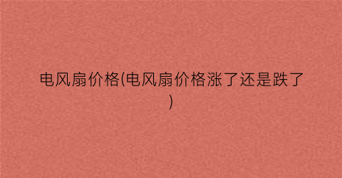 电风扇价格(电风扇价格涨了还是跌了)