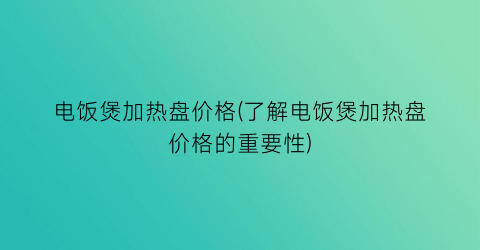 “电饭煲加热盘价格(了解电饭煲加热盘价格的重要性)