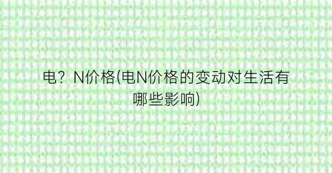 电？N价格(电N价格的变动对生活有哪些影响)