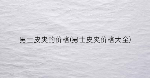 男士皮夹的价格(男士皮夹价格大全)