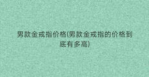 “男款金戒指价格(男款金戒指的价格到底有多高)