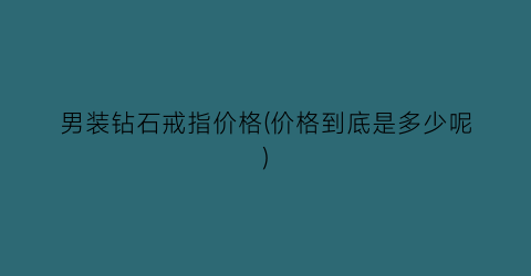 男装钻石戒指价格(价格到底是多少呢)
